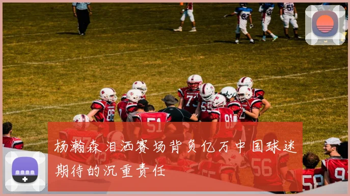 杨瀚森泪洒赛场背负亿万中国球迷期待的沉重责任
