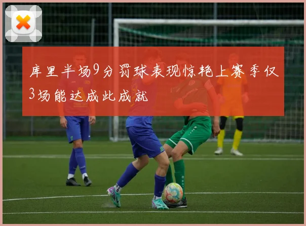 库里半场9分罚球表现惊艳上赛季仅3场能达成此成就