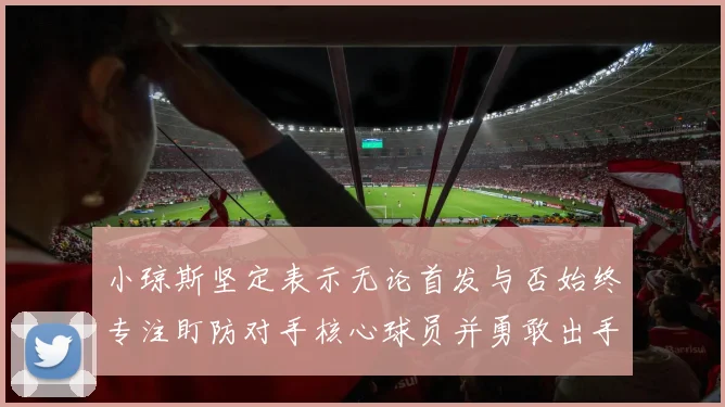小琼斯坚定表示无论首发与否始终专注盯防对手核心球员并勇敢出手