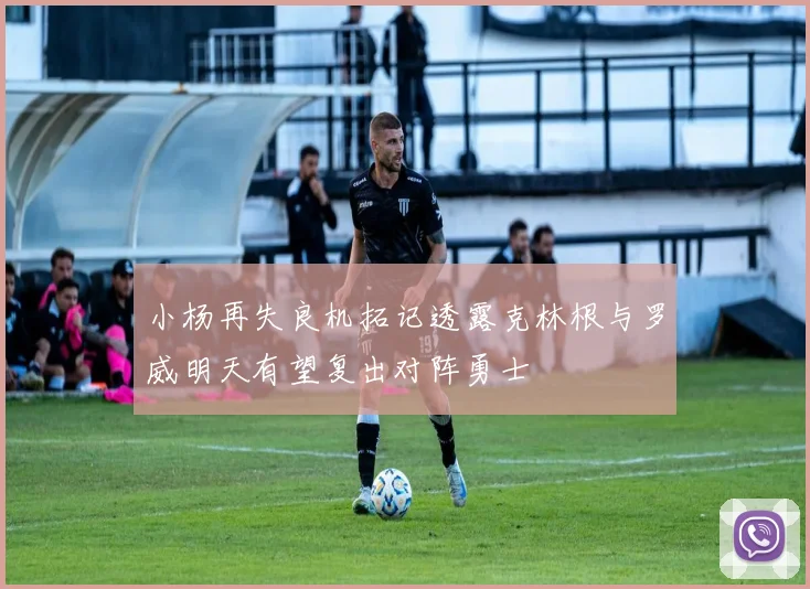 小杨再失良机拓记透露克林根与罗威明天有望复出对阵勇士