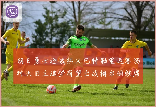 明日勇士迎战热火巴特勒重返赛场对决旧主追梦有望出战梅尔顿缺席