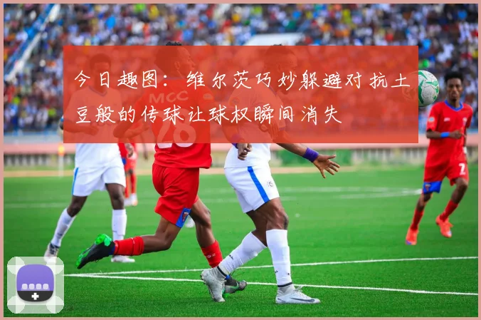 今日趣图：维尔茨巧妙躲避对抗土豆般的传球让球权瞬间消失