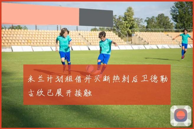 米兰计划租借并买断热刺后卫德勒古欣已展开接触
