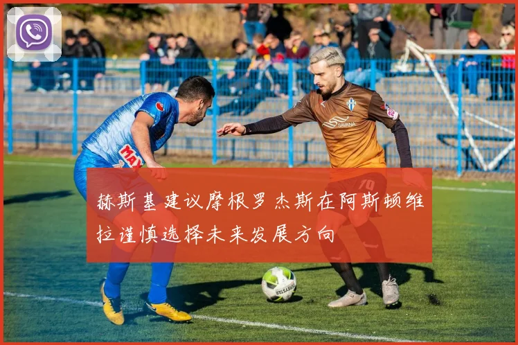 赫斯基建议摩根罗杰斯在阿斯顿维拉谨慎选择未来发展方向