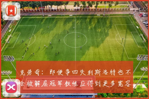 克劳奇：即便争四失利斯洛特也不会被解雇冠军教练应得到更多宽容与理解