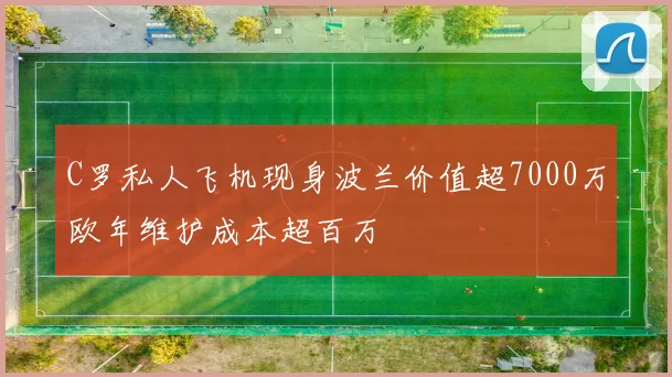 C罗私人飞机现身波兰价值超7000万欧年维护成本超百万