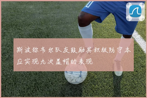 斯波称韦尔队友鼓励其积极防守本应实现九次盖帽的表现