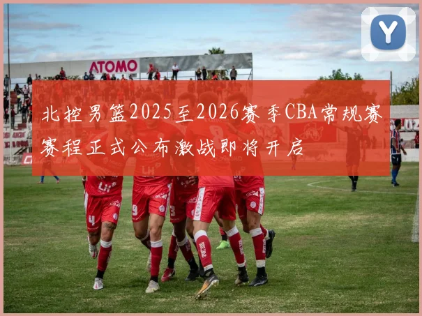 北控男篮2025至2026赛季CBA常规赛赛程正式公布激战即将开启