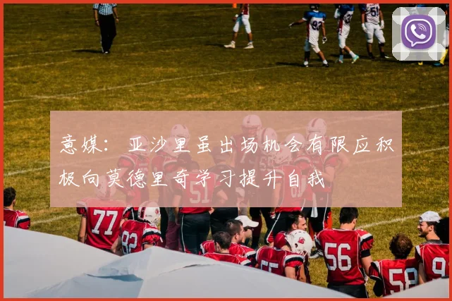 意媒：亚沙里虽出场机会有限应积极向莫德里奇学习提升自我
