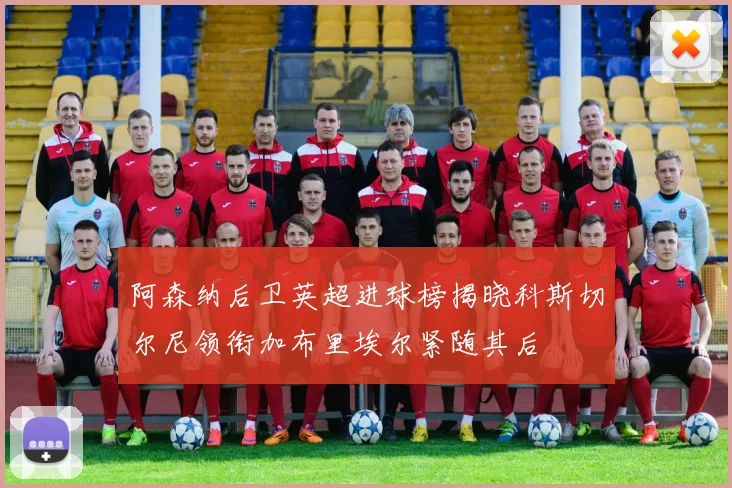 阿森纳后卫英超进球榜揭晓科斯切尔尼领衔加布里埃尔紧随其后