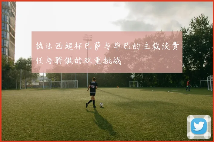 执法西超杯巴萨与毕巴的主裁谈责任与骄傲的双重挑战