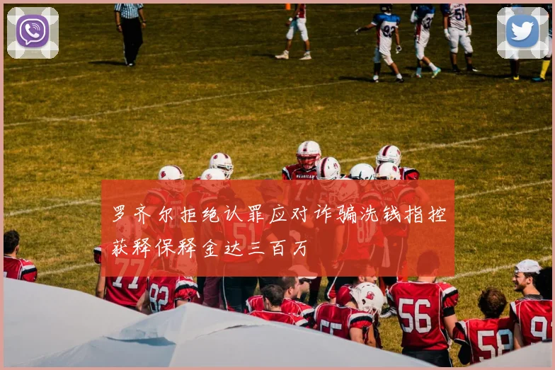 罗齐尔拒绝认罪应对诈骗洗钱指控获释保释金达三百万