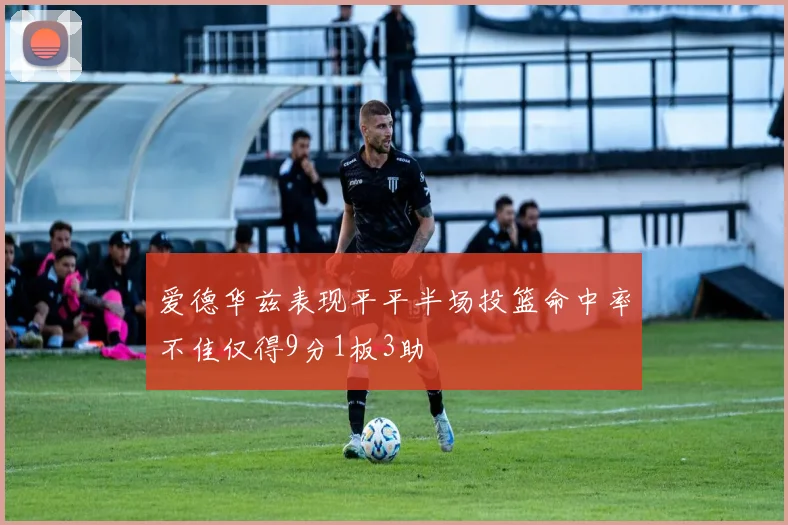 爱德华兹表现平平半场投篮命中率不佳仅得9分1板3助