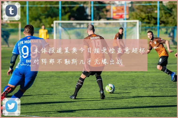 米体报道莱奥今日接受检查意超杯对阵那不勒斯几乎无缘出战