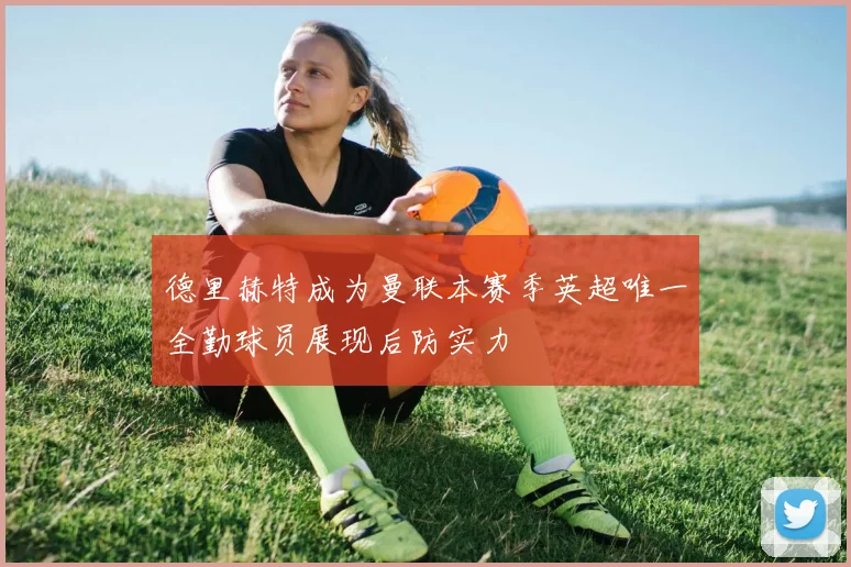 德里赫特成为曼联本赛季英超唯一全勤球员展现后防实力