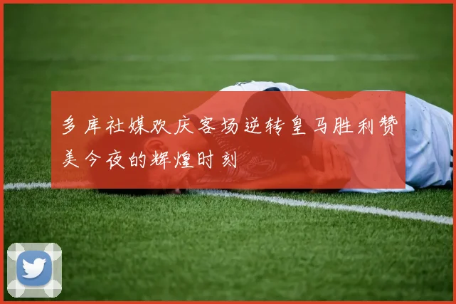 多库社媒欢庆客场逆转皇马胜利赞美今夜的辉煌时刻