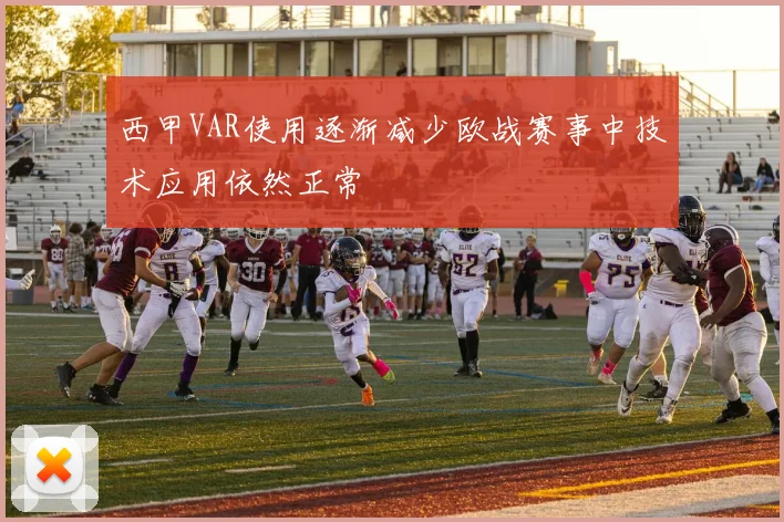 西甲VAR使用逐渐减少欧战赛事中技术应用依然正常