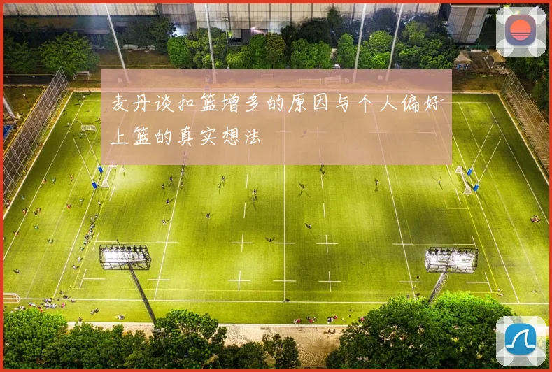 麦丹谈扣篮增多的原因与个人偏好上篮的真实想法