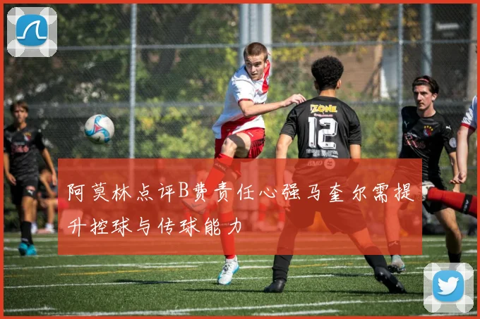 阿莫林点评B费责任心强马奎尔需提升控球与传球能力