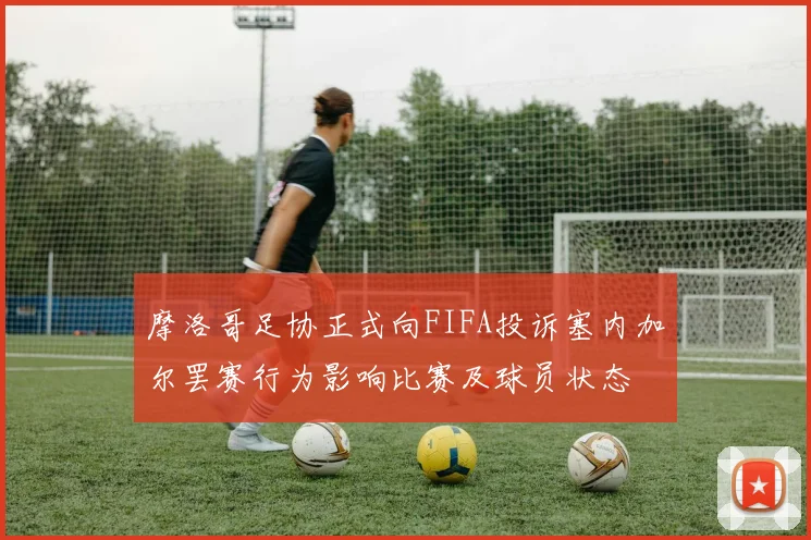 摩洛哥足协正式向FIFA投诉塞内加尔罢赛行为影响比赛及球员状态