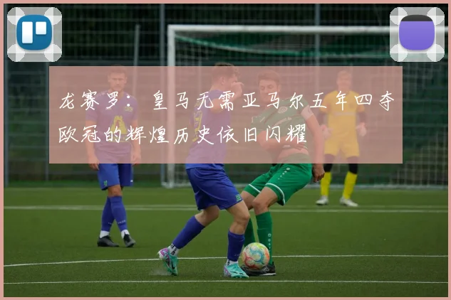 龙赛罗：皇马无需亚马尔五年四夺欧冠的辉煌历史依旧闪耀