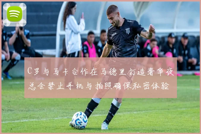 C罗与马卡合作在马德里打造奢华夜总会禁止手机与拍照确保私密体验