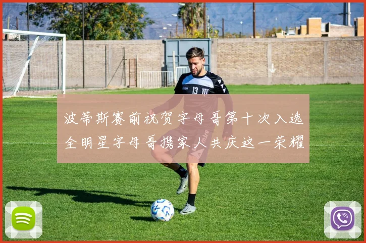 波蒂斯赛前祝贺字母哥第十次入选全明星字母哥携家人共庆这一荣耀时刻