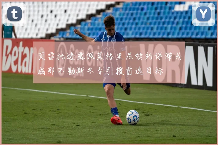 莫雷托透露佩莱格里尼续约停滞或成那不勒斯冬季引援首选目标