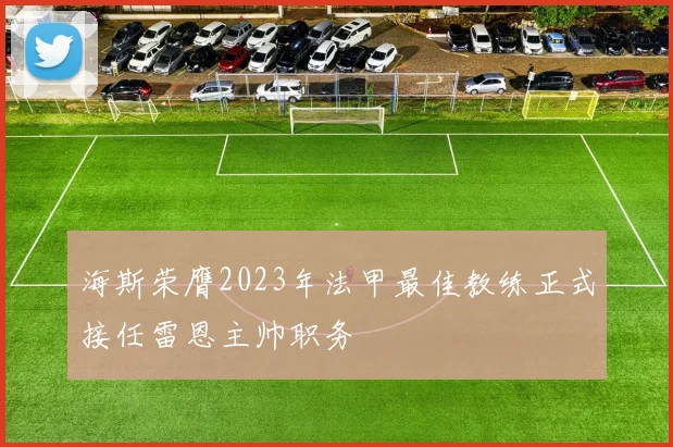 海斯荣膺2023年法甲最佳教练正式接任雷恩主帅职务