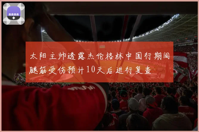 太阳主帅透露杰伦格林中国行期间腿筋受伤预计10天后进行复查