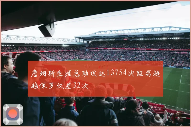 詹姆斯生涯总助攻达13754次距离超越保罗仅差32次