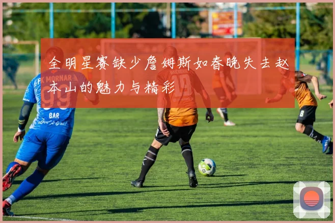 全明星赛缺少詹姆斯如春晚失去赵本山的魅力与精彩