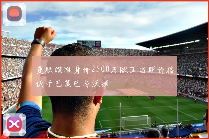 曼联瞄准身价2500万欧亚当斯价格低于巴莱巴与沃顿