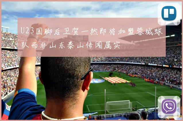 U23国脚后卫贺一然即将加盟蓉城球队而非山东泰山传闻属实