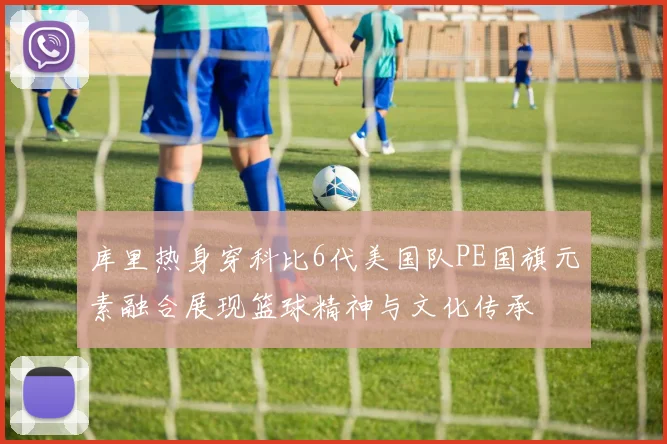 库里热身穿科比6代美国队PE国旗元素融合展现篮球精神与文化传承