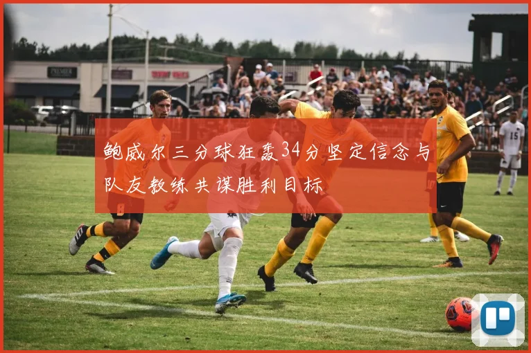 鲍威尔三分球狂轰34分坚定信念与队友教练共谋胜利目标