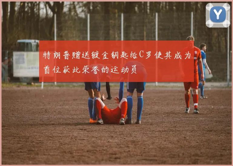 特朗普赠送镀金钥匙给C罗使其成为首位获此荣誉的运动员