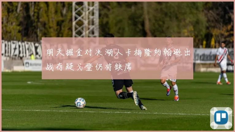 明天掘金对决湖人卡梅隆约翰逊出战存疑戈登仍将缺席