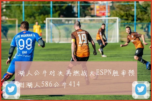湖人公牛对决再燃战火ESPN胜率预测湖人586公牛414