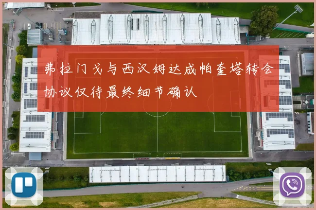 弗拉门戈与西汉姆达成帕奎塔转会协议仅待最终细节确认