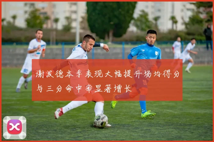 谢泼德本季表现大幅提升场均得分与三分命中率显著增长