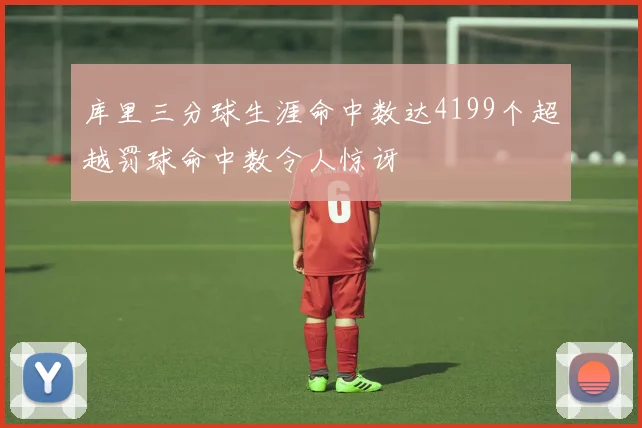 库里三分球生涯命中数达4199个超越罚球命中数令人惊讶
