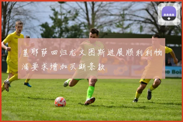 基耶萨回归尤文图斯进展顺利利物浦要求增加买断条款