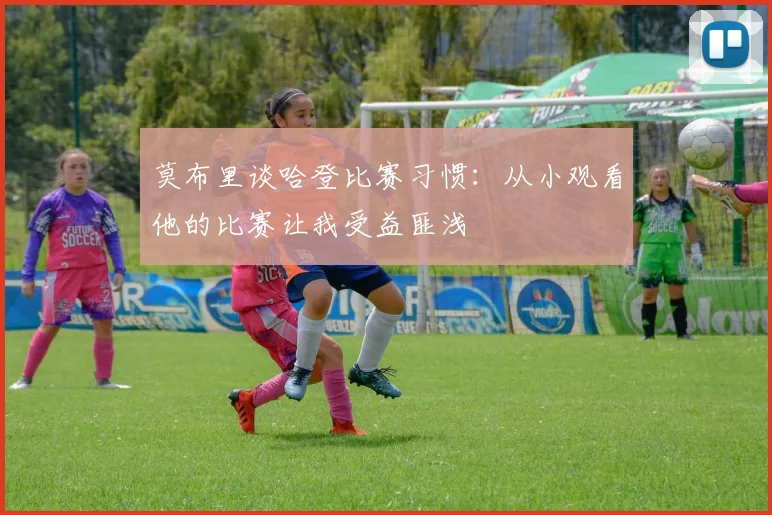 莫布里谈哈登比赛习惯：从小观看他的比赛让我受益匪浅