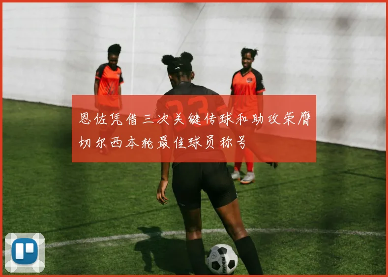 恩佐凭借三次关键传球和助攻荣膺切尔西本轮最佳球员称号