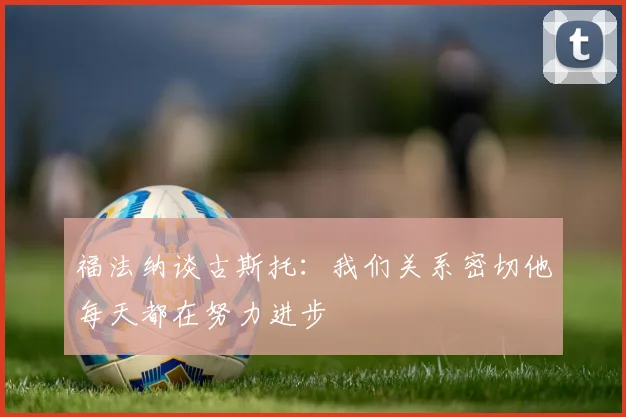 福法纳谈古斯托：我们关系密切他每天都在努力进步