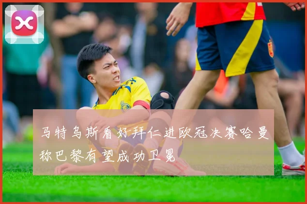 马特乌斯看好拜仁进欧冠决赛哈曼称巴黎有望成功卫冕