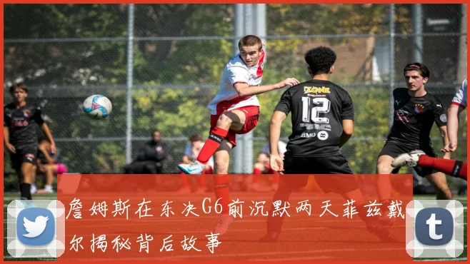 詹姆斯在东决G6前沉默两天菲兹戴尔揭秘背后故事