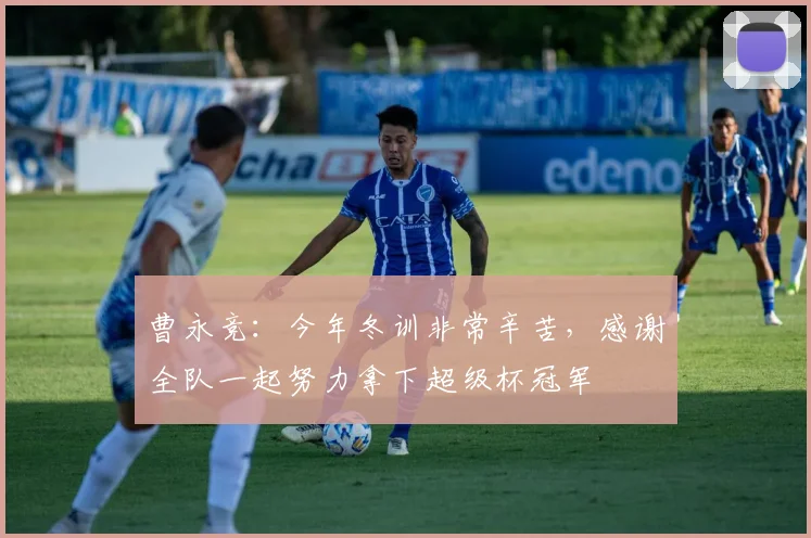 曹永竞：今年冬训非常辛苦，感谢全队一起努力拿下超级杯冠军