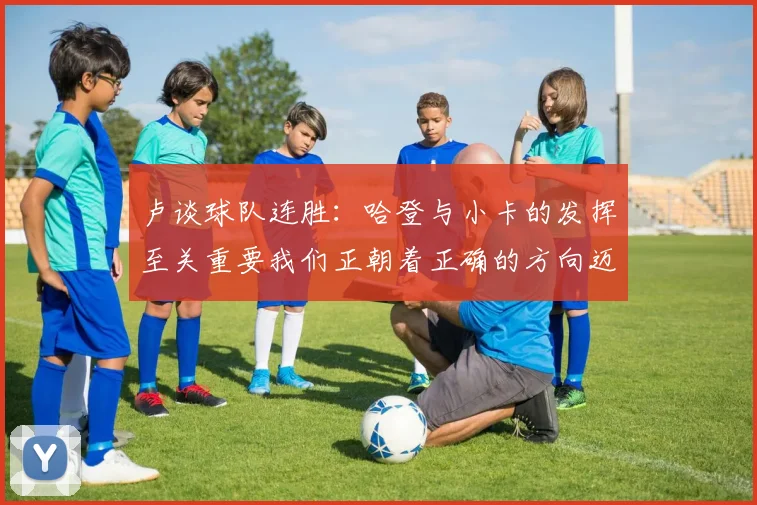 卢谈球队连胜：哈登与小卡的发挥至关重要我们正朝着正确的方向迈进